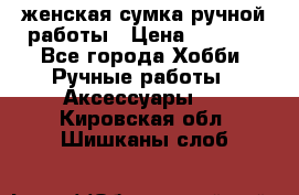 женская сумка ручной работы › Цена ­ 5 000 - Все города Хобби. Ручные работы » Аксессуары   . Кировская обл.,Шишканы слоб.